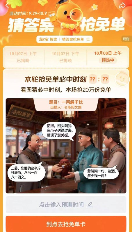 淘宝.搜：猜答案抢兔単上午场有20万份兔単卡活动时间：9.29-10.9号8号 题目:一两解千愁上午预计时间是：10.23提前获取次数，可抽多次
