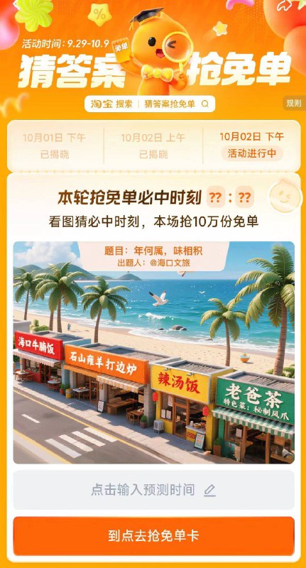 淘宝.搜：猜答案抢免单下午场有10万份兔単卡活动时间：9.29-10.9号丨2号，题目：年何属，味相积下午场暂定答案：19:20